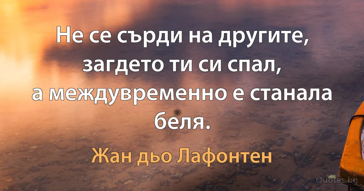 Не се сърди на другите, загдето ти си спал,
а междувременно е станала беля. (Жан дьо Лафонтен)