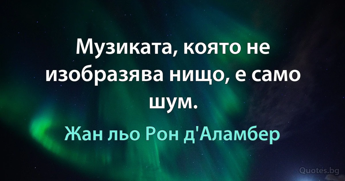 Музиката, която не изобразява нищо, е само шум. (Жан льо Рон д'Аламбер)