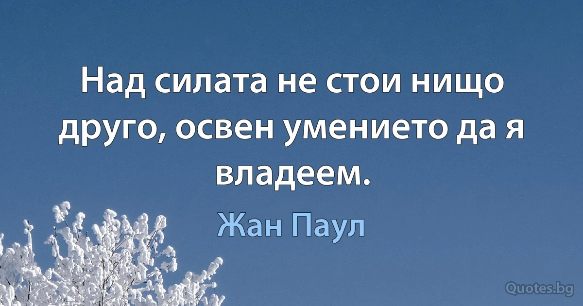 Над силата не стои нищо друго, освен умението да я владеем. (Жан Паул)