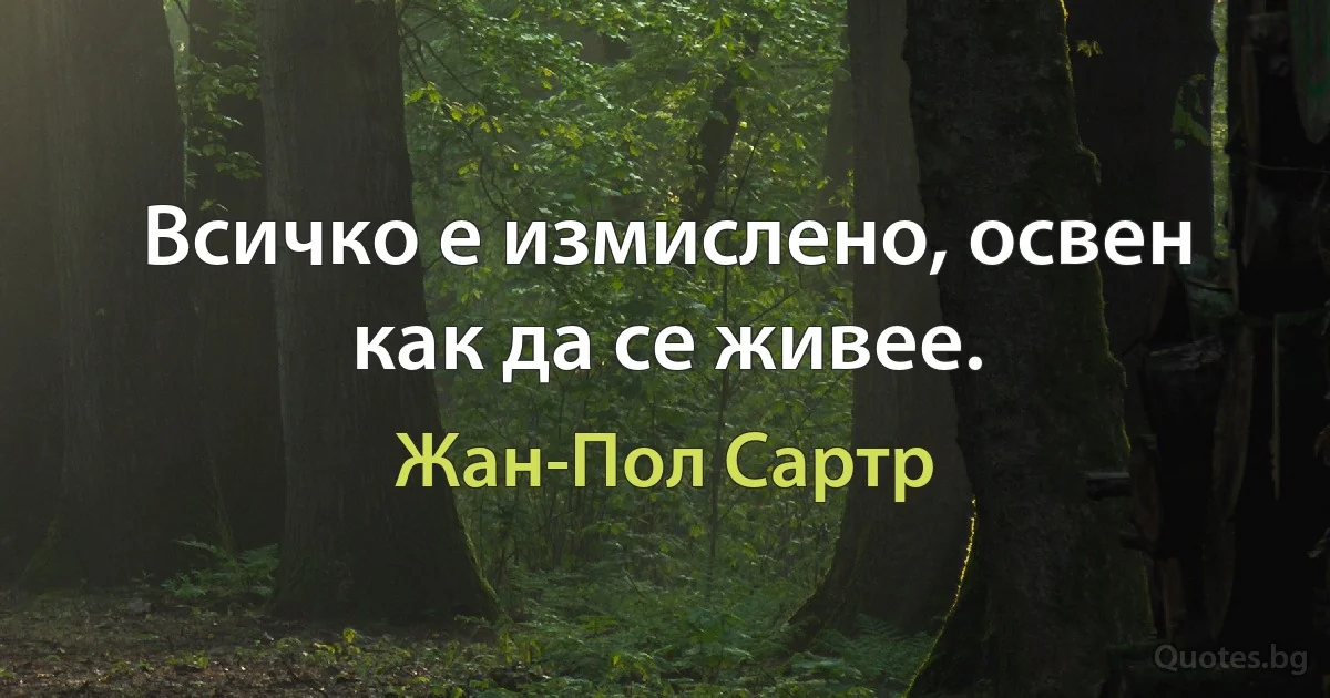 Всичко е измислено, освен как да се живее. (Жан-Пол Сартр)