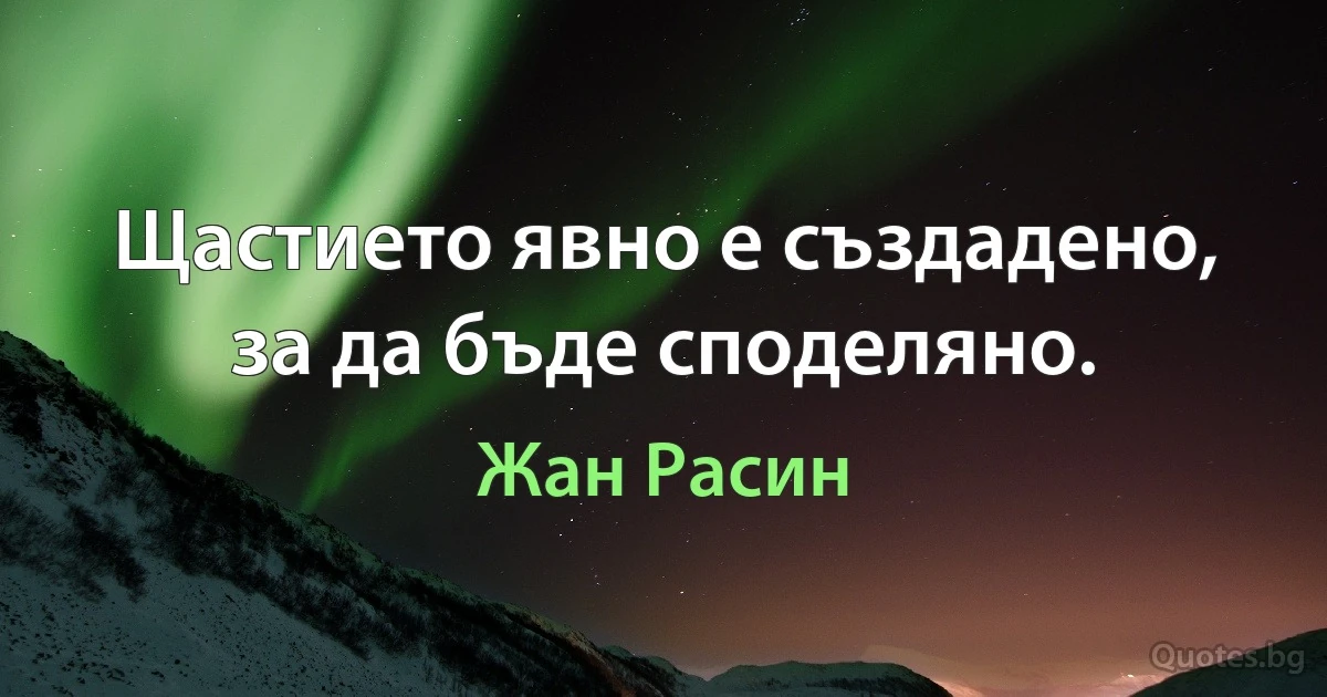 Щастието явно е създадено, за да бъде споделяно. (Жан Расин)