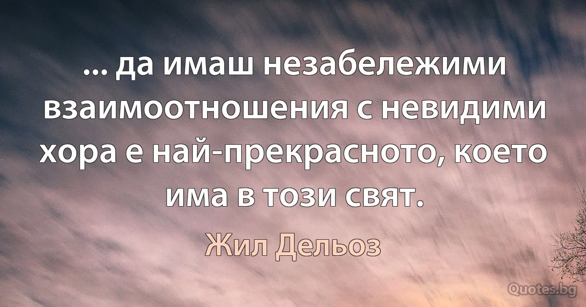 ... да имаш незабележими взаимоотношения с невидими хора е най-прекрасното, което има в този свят. (Жил Дельоз)