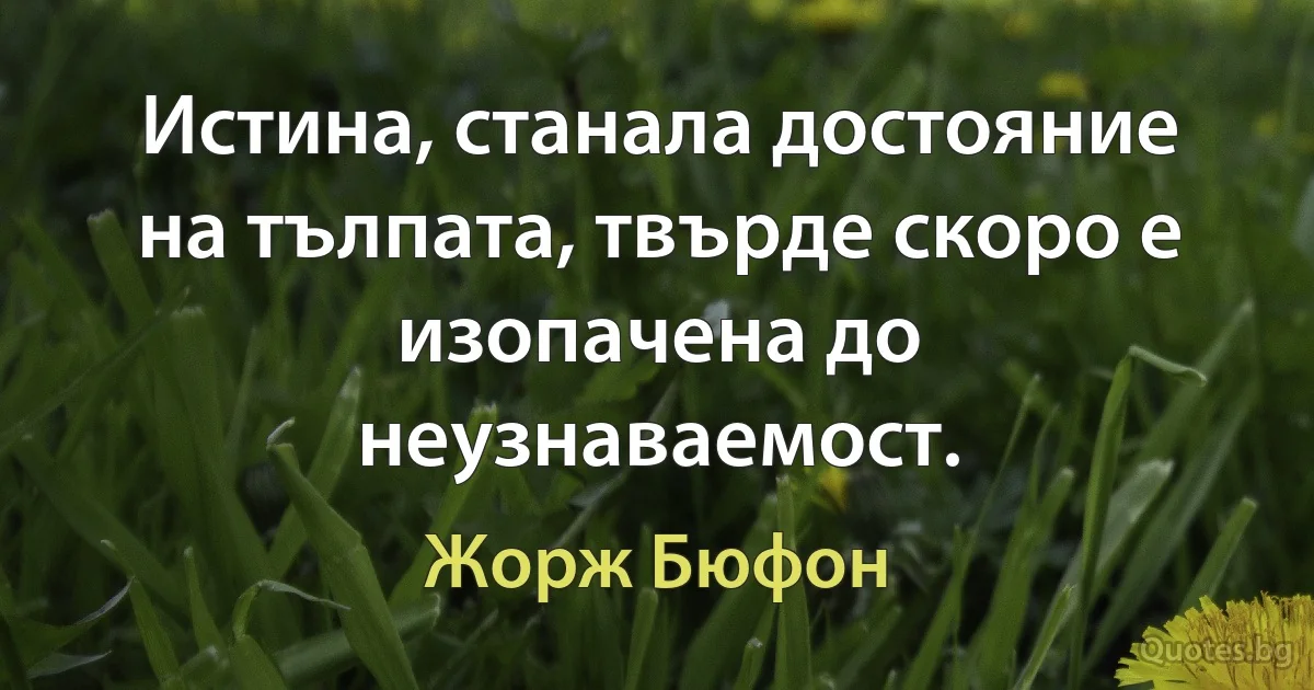 Истина, станала достояние на тълпата, твърде скоро е изопачена до неузнаваемост. (Жорж Бюфон)