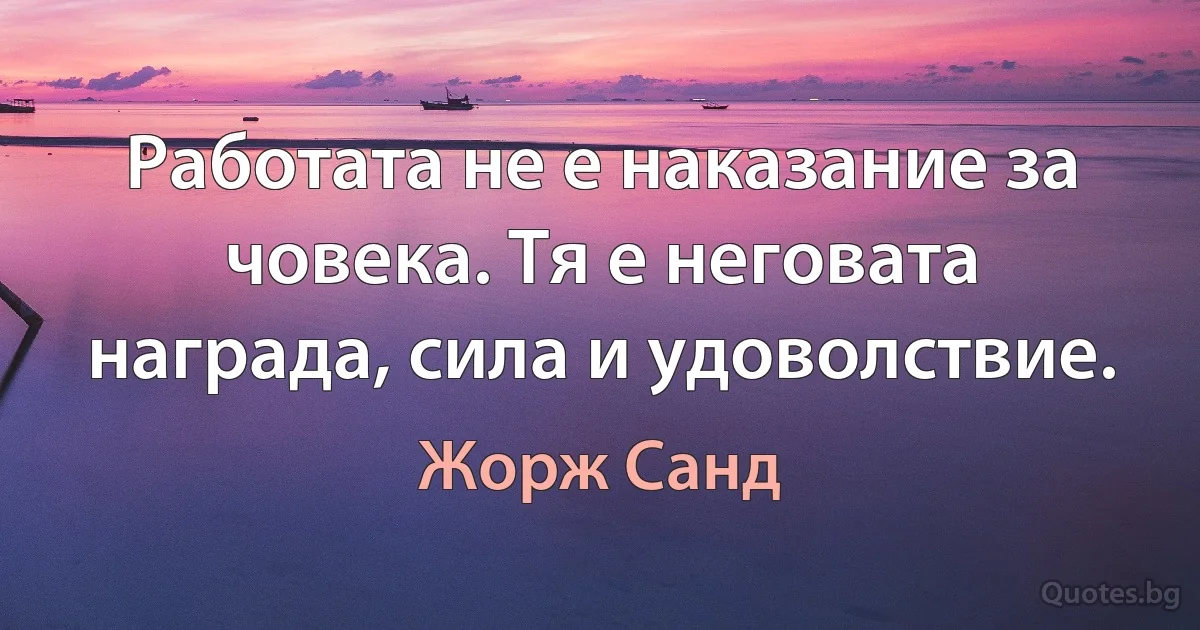 Работата не е наказание за човека. Тя е неговата награда, сила и удоволствие. (Жорж Санд)