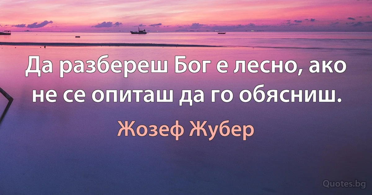 Да разбереш Бог е лесно, ако не се опиташ да го обясниш. (Жозеф Жубер)