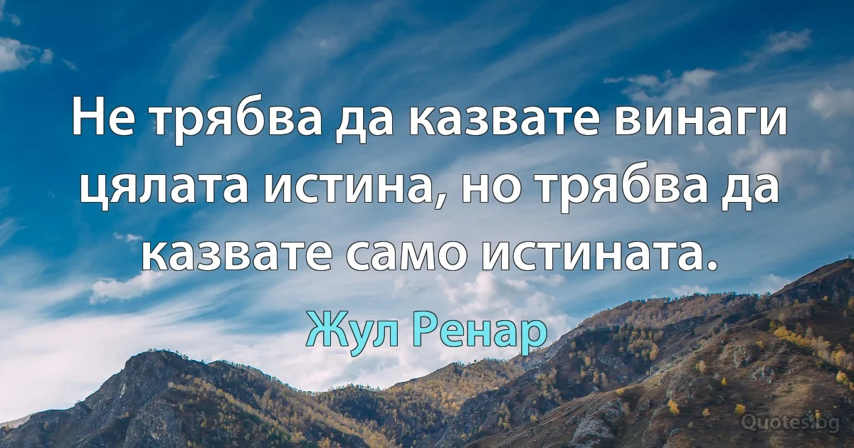 Не трябва да казвате винаги цялата истина, но трябва да казвате само истината. (Жул Ренар)