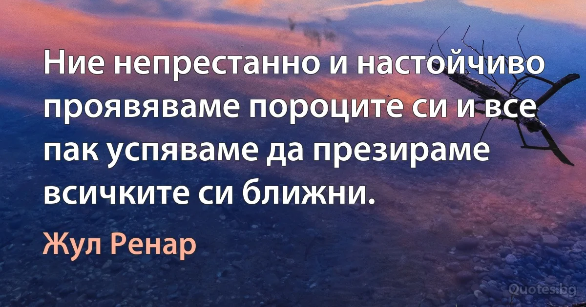 Ние непрестанно и настойчиво проявяваме пороците си и все пак успяваме да презираме всичките си ближни. (Жул Ренар)