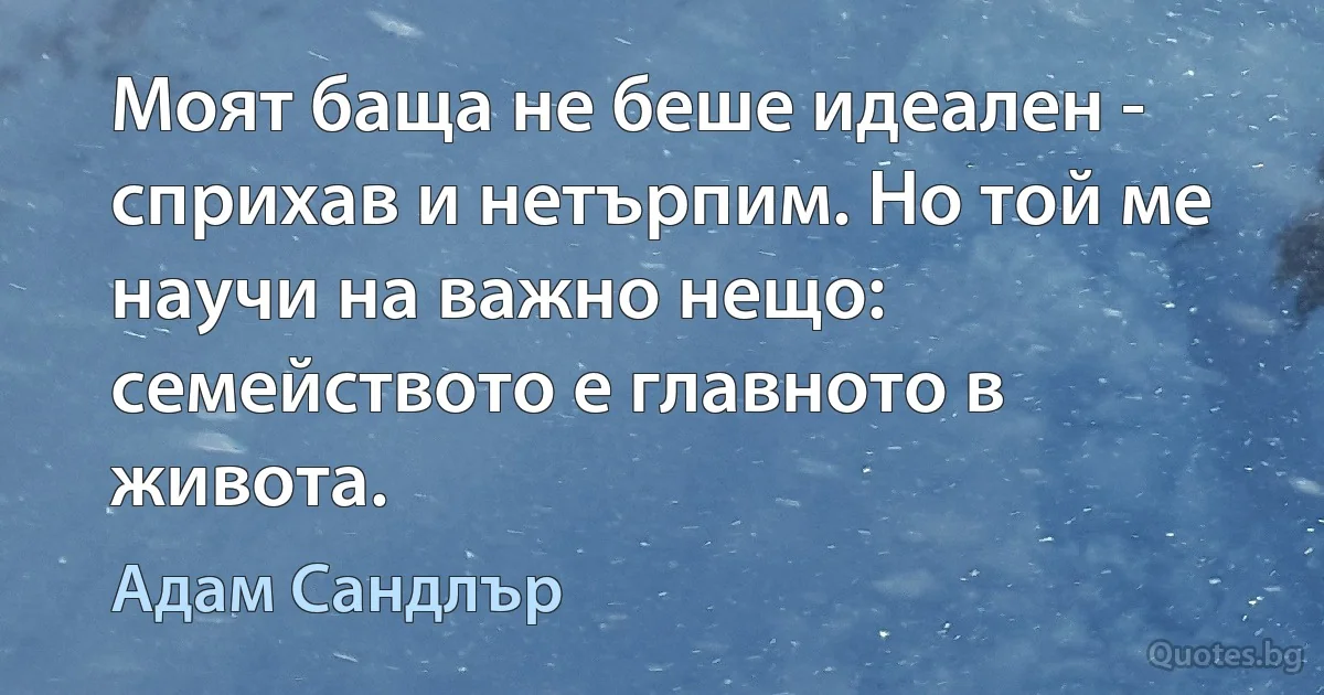 Моят баща не беше идеален - сприхав и нетърпим. Но той ме научи на важно нещо: семейството е главното в живота. (Адам Сандлър)