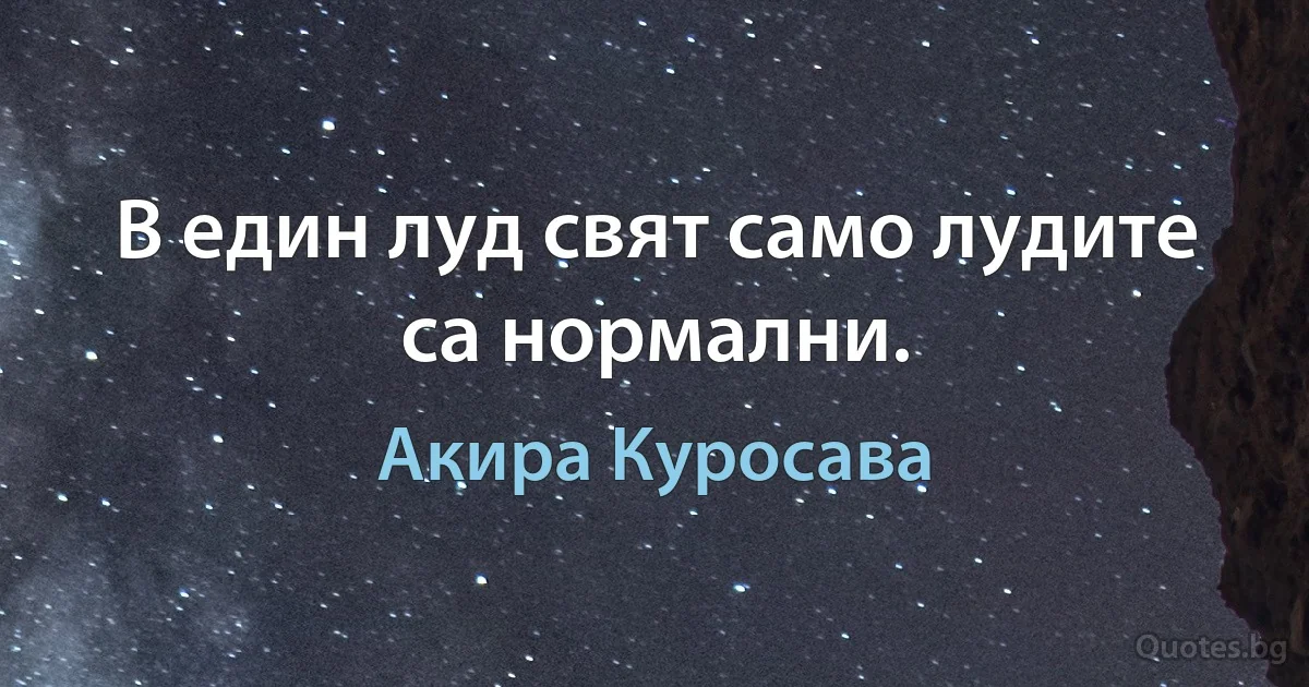 В един луд свят само лудите са нормални. (Акира Куросава)