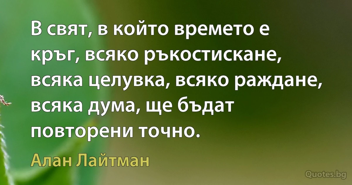 В свят, в който времето е кръг, всяко ръкостискане, всяка целувка, всяко раждане, всяка дума, ще бъдат повторени точно. (Алан Лайтман)