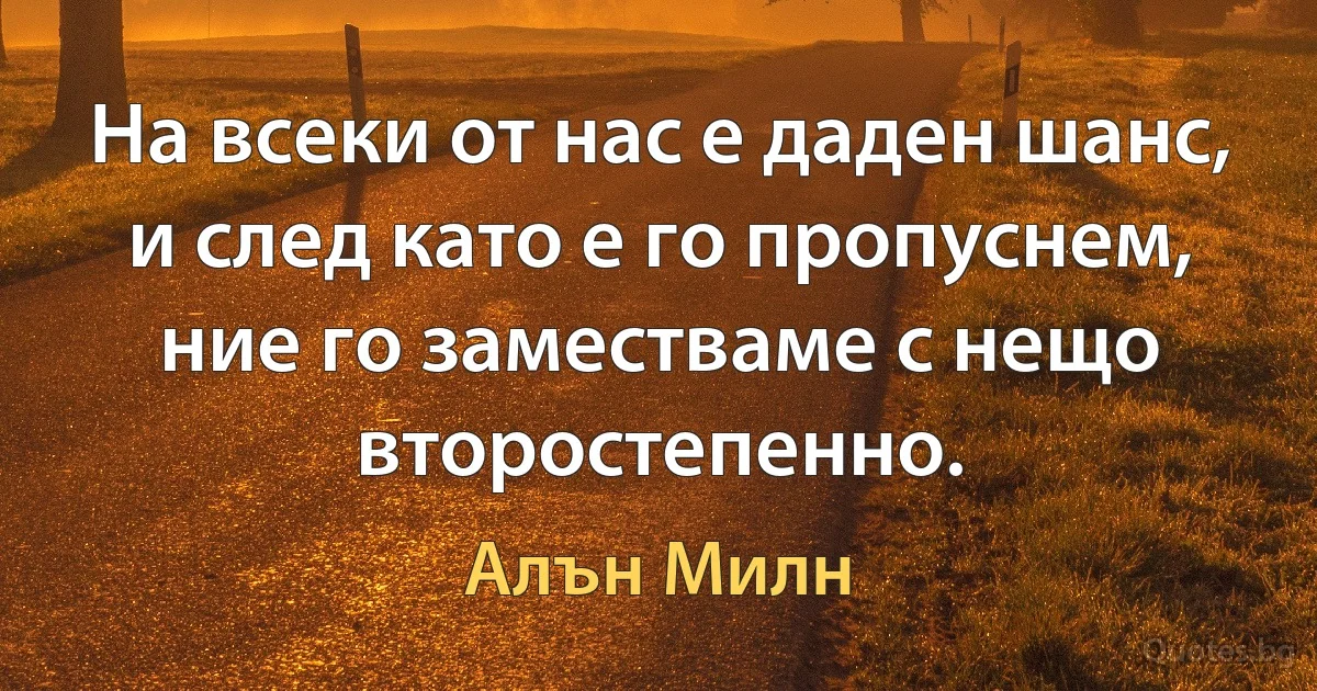 На всеки от нас е даден шанс, и след като е го пропуснем, ние го заместваме с нещо второстепенно. (Алън Милн)