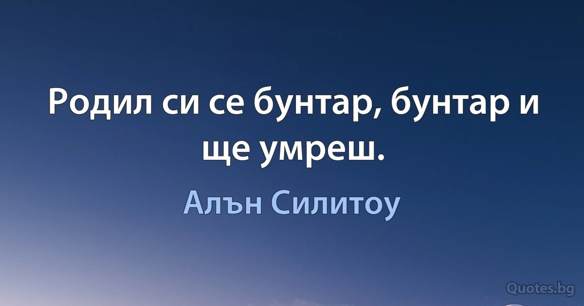 Родил си се бунтар, бунтар и ще умреш. (Алън Силитоу)