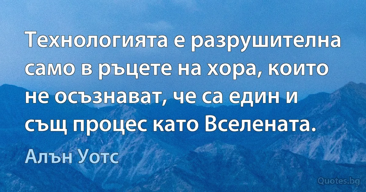 Технологията е разрушителна само в ръцете на хора, които не осъзнават, че са един и същ процес като Вселената. (Алън Уотс)