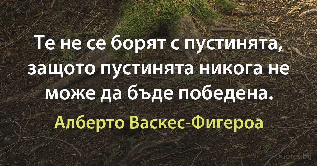 Те не се борят с пустинята, защото пустинята никога не може да бъде победена. (Алберто Васкес-Фигероа)