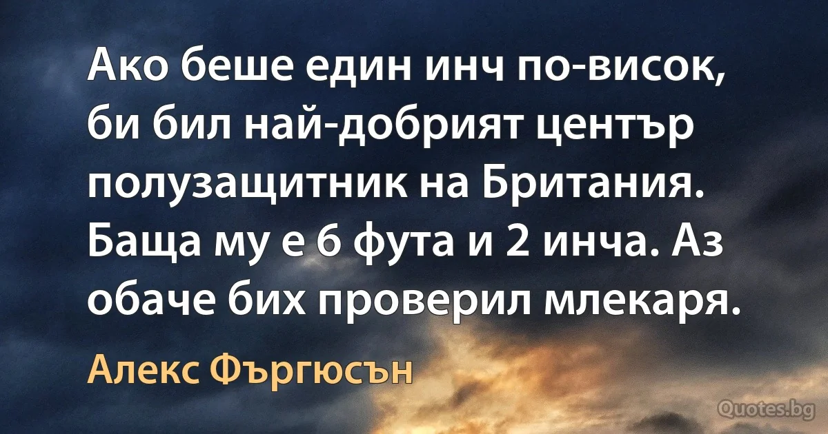 Ако беше един инч по-висок, би бил най-добрият център полузащитник на Британия. Баща му е 6 фута и 2 инча. Аз обаче бих проверил млекаря. (Алекс Фъргюсън)