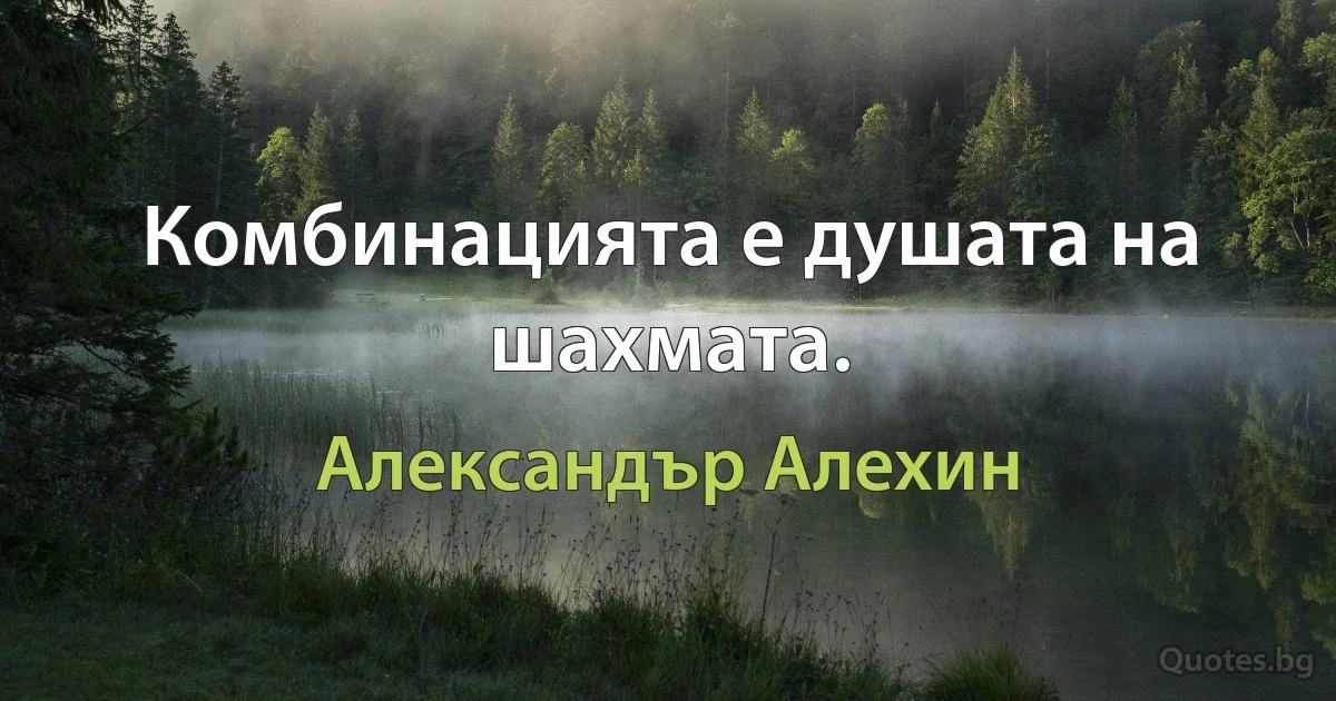 Комбинацията е душата на шахмата. (Александър Алехин)