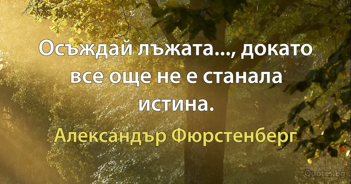 Осъждай лъжата..., докато все още не е станала истина. (Александър Фюрстенберг)