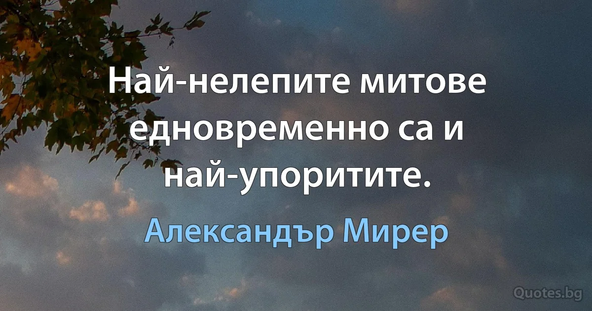 Най-нелепите митове едновременно са и най-упоритите. (Александър Мирер)