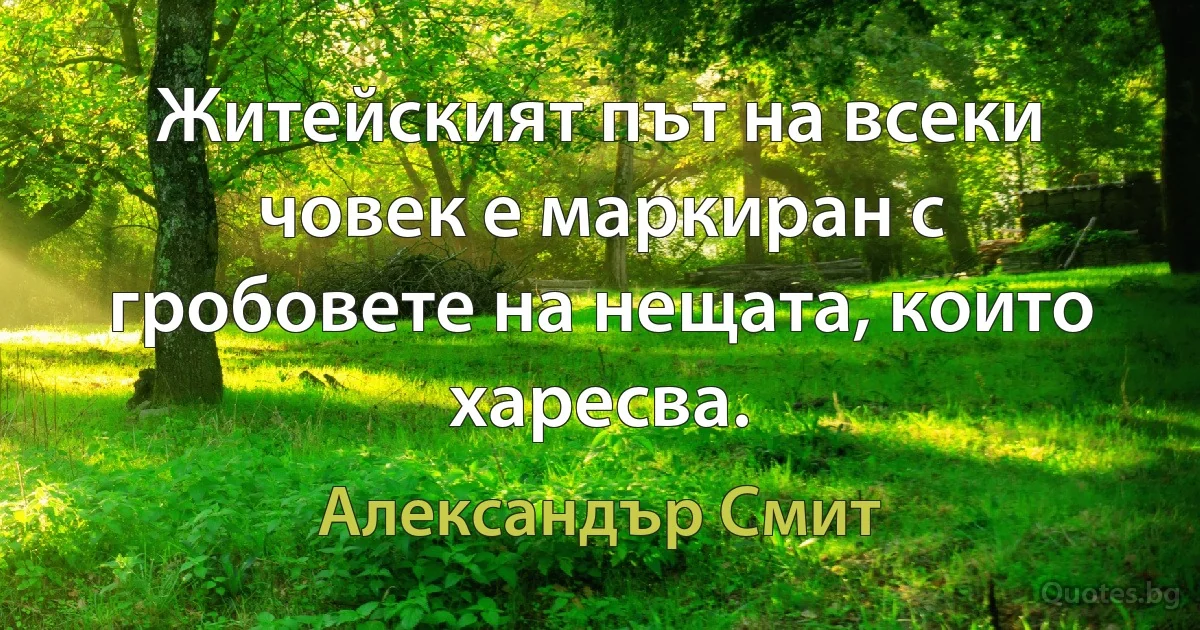 Житейският път на всеки човек е маркиран с гробовете на нещата, които харесва. (Александър Смит)