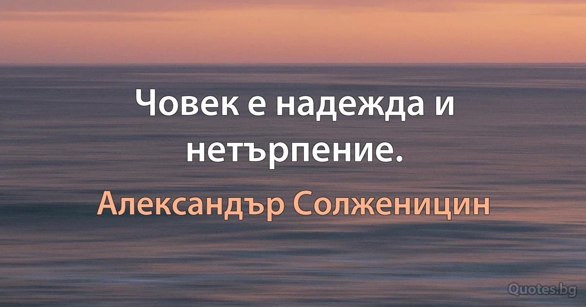 Човек е надежда и нетърпение. (Александър Солженицин)