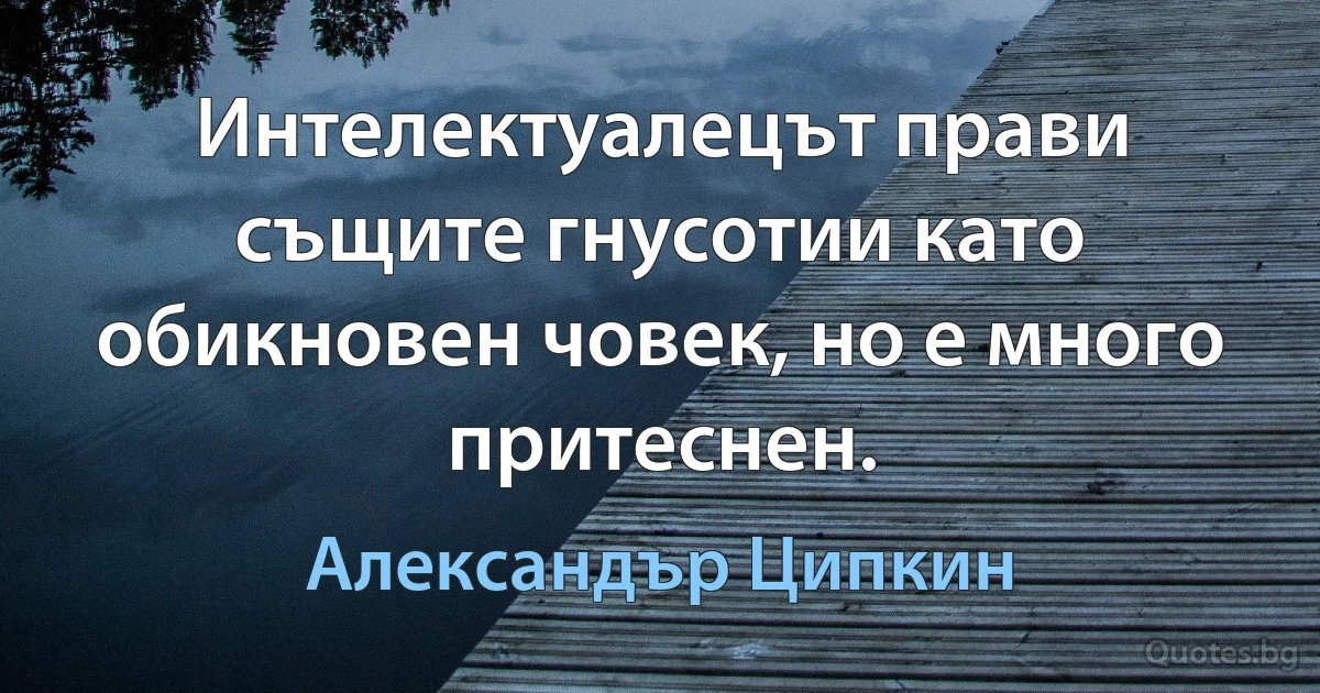 Интелектуалецът прави същите гнусотии като обикновен човек, но е много притеснен. (Александър Ципкин)