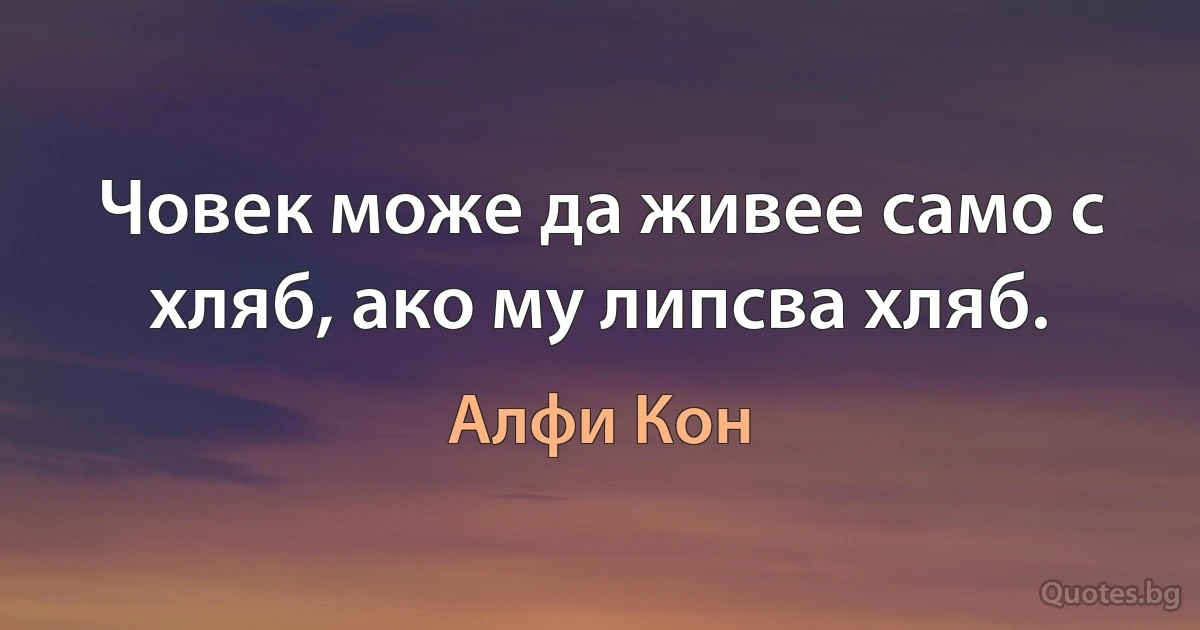 Човек може да живее само с хляб, ако му липсва хляб. (Алфи Кон)