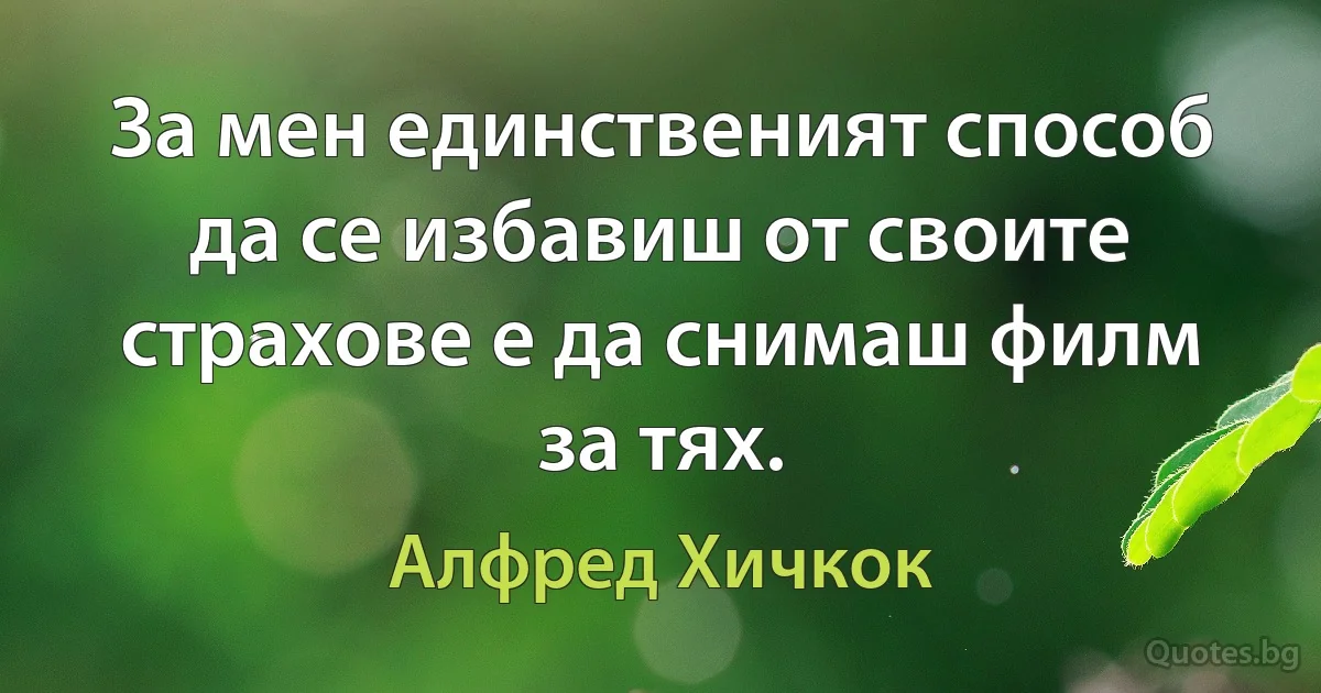 За мен единственият способ да се избавиш от своите страхове е да снимаш филм за тях. (Алфред Хичкок)