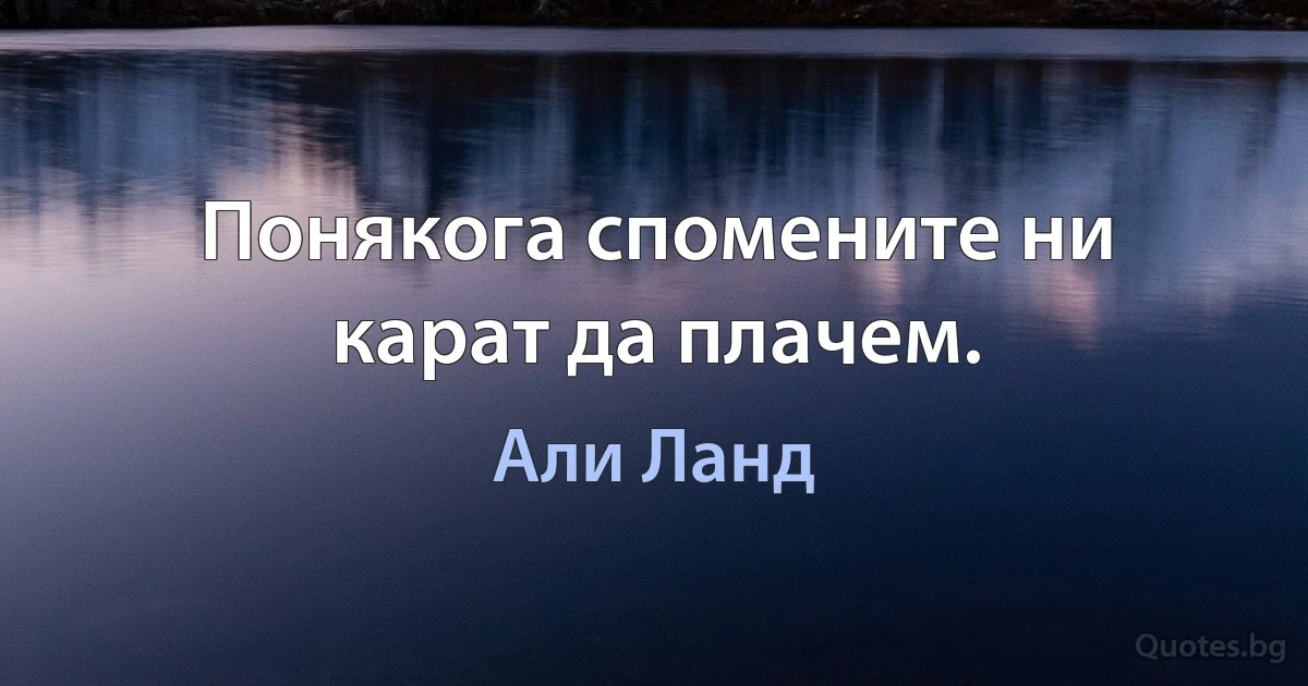 Понякога спомените ни карат да плачем. (Али Ланд)