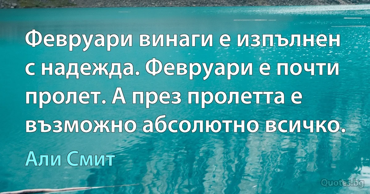 Февруари винаги е изпълнен с надежда. Февруари е почти пролет. А през пролетта е възможно абсолютно всичко. (Али Смит)