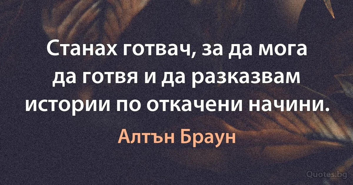 Станах готвач, за да мога да готвя и да разказвам истории по откачени начини. (Алтън Браун)