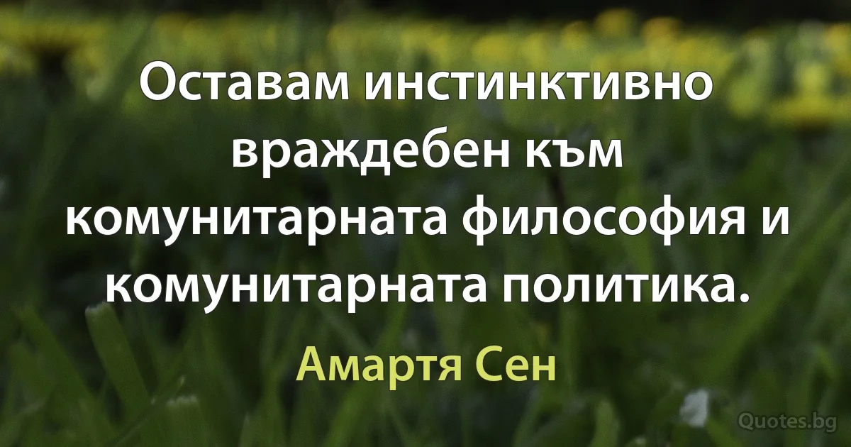 Оставам инстинктивно враждебен към комунитарната философия и комунитарната политика. (Амартя Сен)