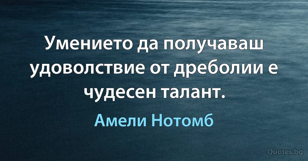 Умението да получаваш удоволствие от дреболии е чудесен талант. (Амели Нотомб)