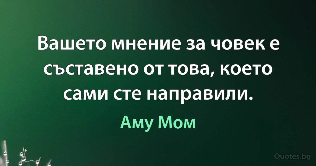 Вашето мнение за човек е съставено от това, което сами сте направили. (Аму Мом)