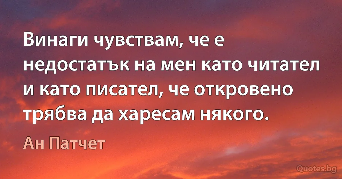 Винаги чувствам, че е недостатък на мен като читател и като писател, че откровено трябва да харесам някого. (Ан Патчет)