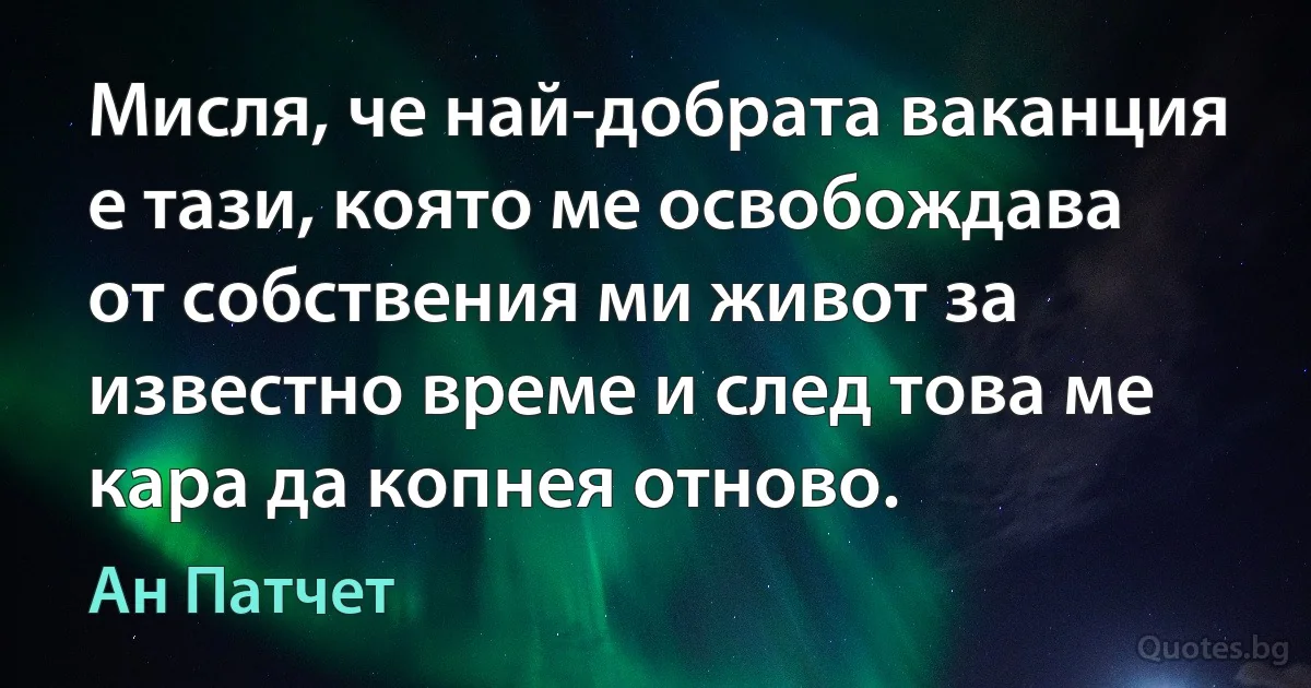 Мисля, че най-добрата ваканция е тази, която ме освобождава от собствения ми живот за известно време и след това ме кара да копнея отново. (Ан Патчет)