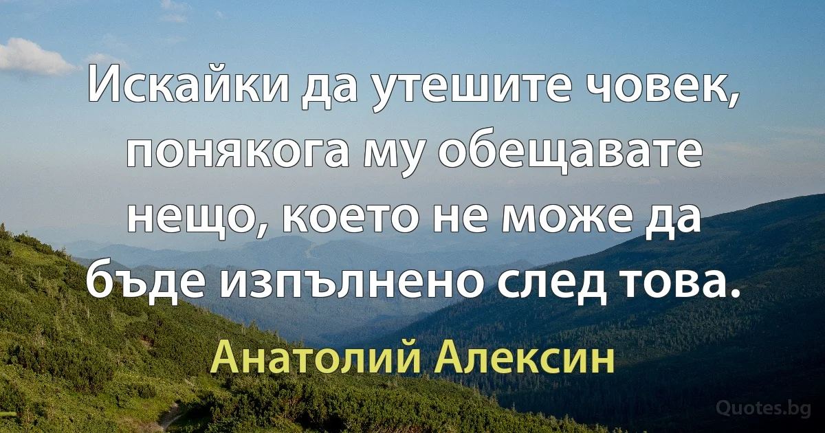 Искайки да утешите човек, понякога му обещавате нещо, което не може да бъде изпълнено след това. (Анатолий Алексин)