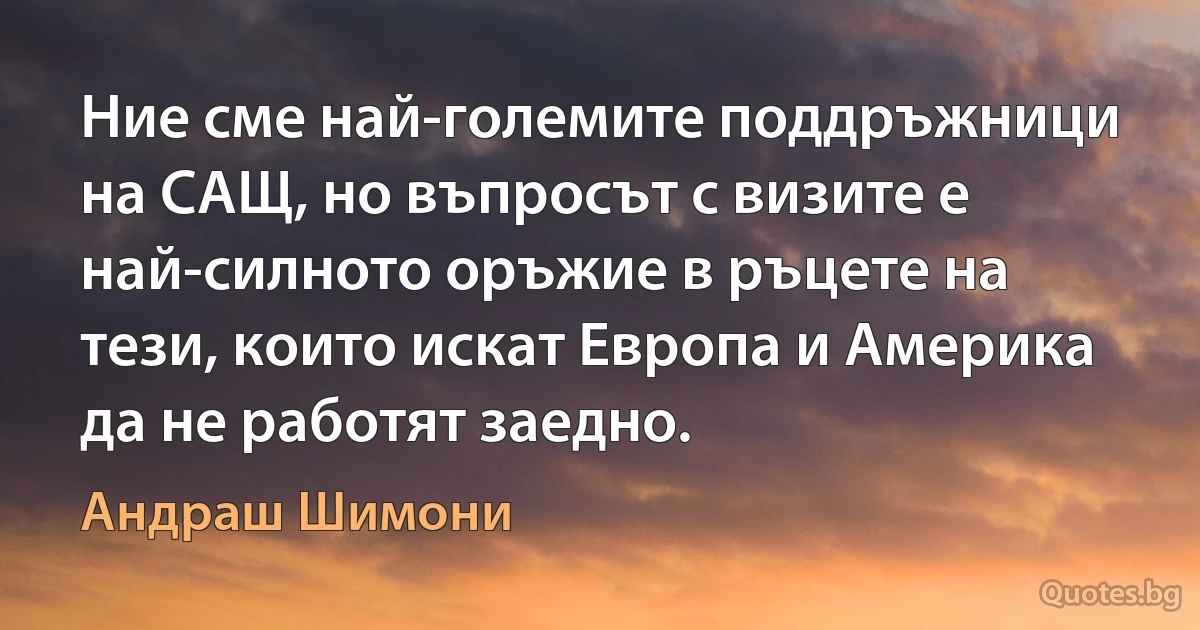 Ние сме най-големите поддръжници на САЩ, но въпросът с визите е най-силното оръжие в ръцете на тези, които искат Европа и Америка да не работят заедно. (Андраш Шимони)