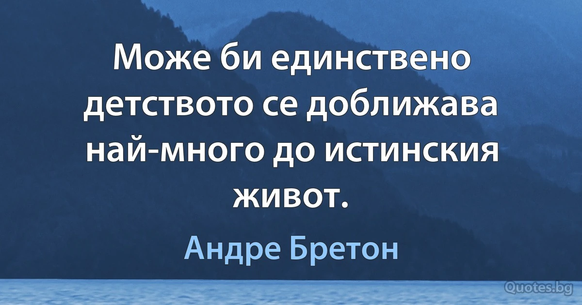 Може би единствено детството се доближава най-много до истинския живот. (Андре Бретон)