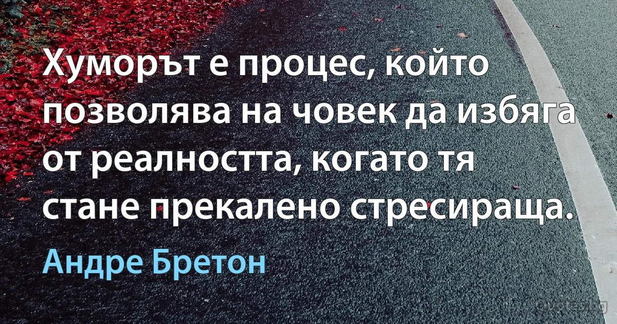 Хуморът е процес, който позволява на човек да избяга от реалността, когато тя стане прекалено стресираща. (Андре Бретон)