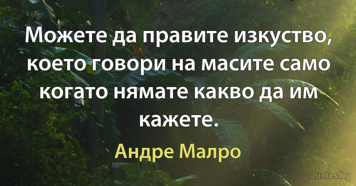 Можете да правите изкуство, което говори на масите само когато нямате какво да им кажете. (Андре Малро)