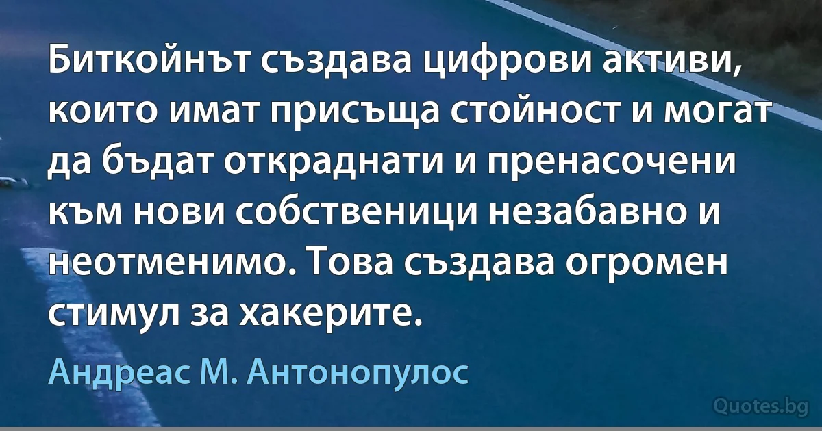 Биткойнът създава цифрови активи, които имат присъща стойност и могат да бъдат откраднати и пренасочени към нови собственици незабавно и неотменимо. Това създава огромен стимул за хакерите. (Андреас М. Антонопулос)