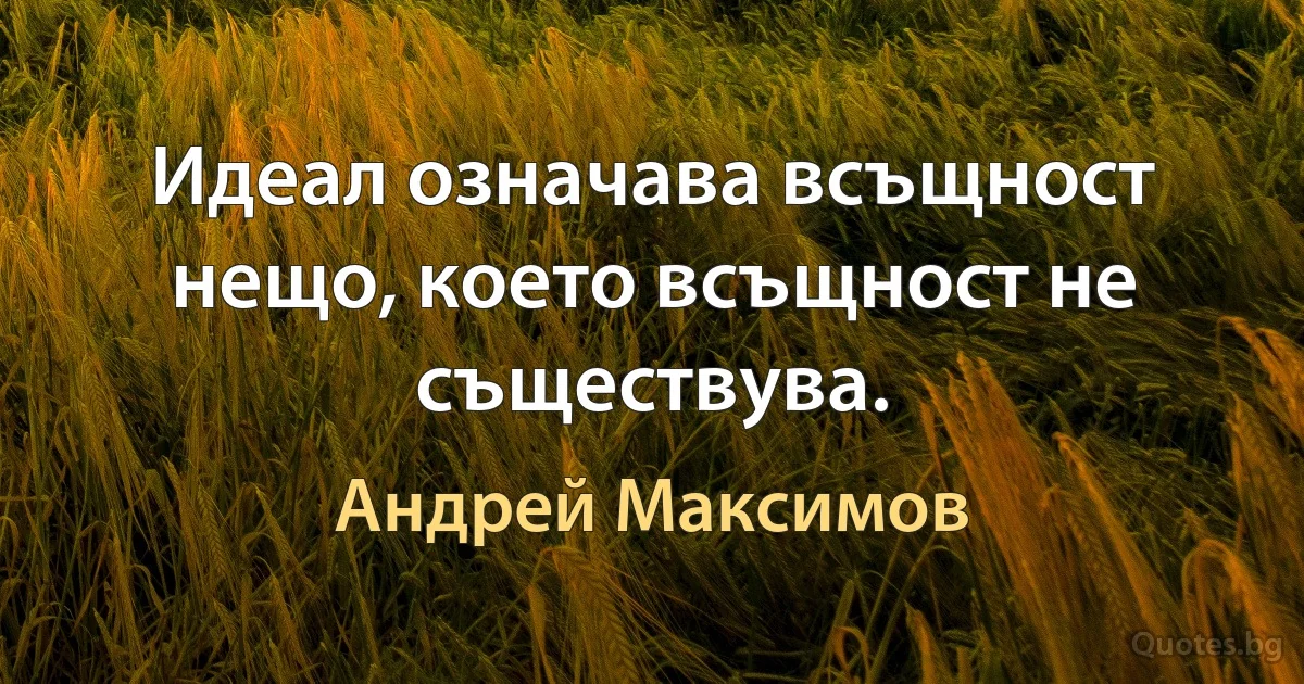 Идеал означава всъщност нещо, което всъщност не съществува. (Андрей Максимов)