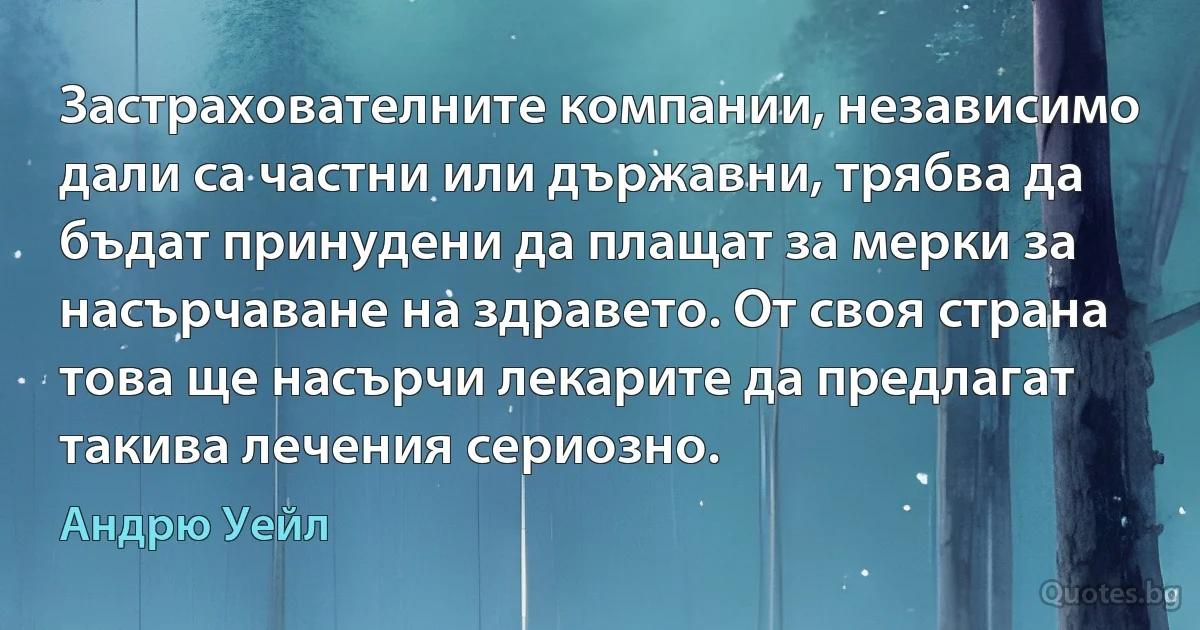 Застрахователните компании, независимо дали са частни или държавни, трябва да бъдат принудени да плащат за мерки за насърчаване на здравето. От своя страна това ще насърчи лекарите да предлагат такива лечения сериозно. (Андрю Уейл)