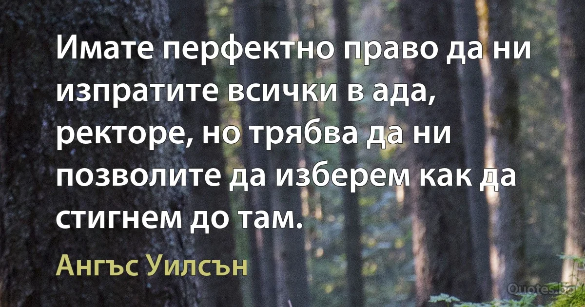 Имате перфектно право да ни изпратите всички в ада, ректоре, но трябва да ни позволите да изберем как да стигнем до там. (Ангъс Уилсън)