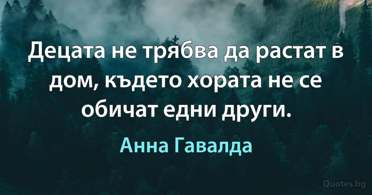 Децата не трябва да растат в дом, където хората не се обичат едни други. (Анна Гавалда)