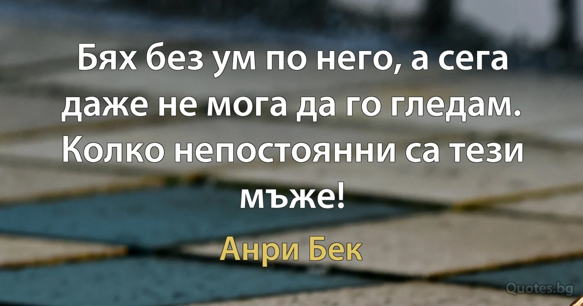 Бях без ум по него, а сега даже не мога да го гледам. Колко непостоянни са тези мъже! (Анри Бек)