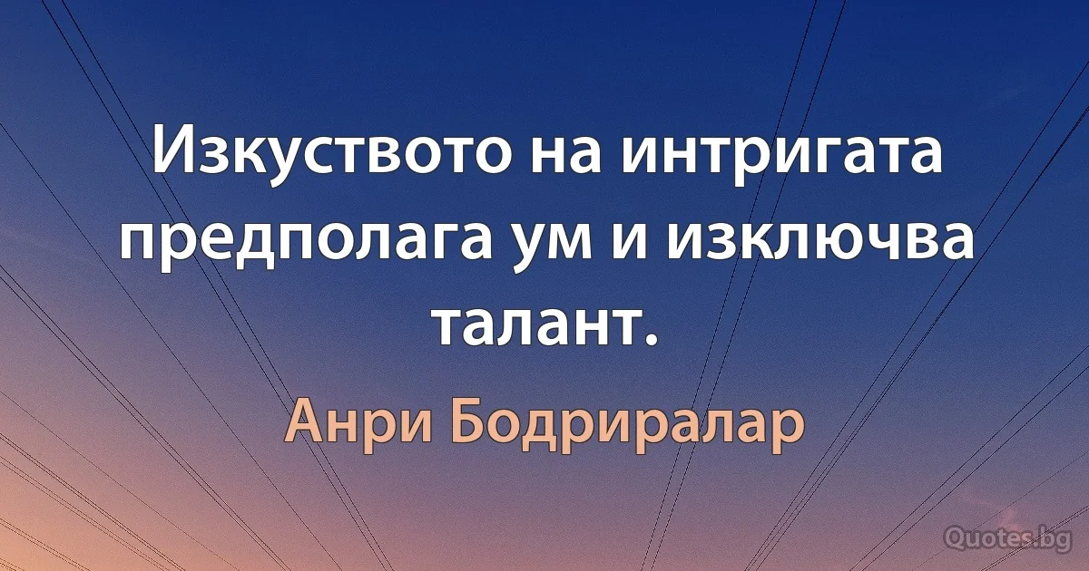 Изкуството на интригата предполага ум и изключва талант. (Анри Бодриралар)