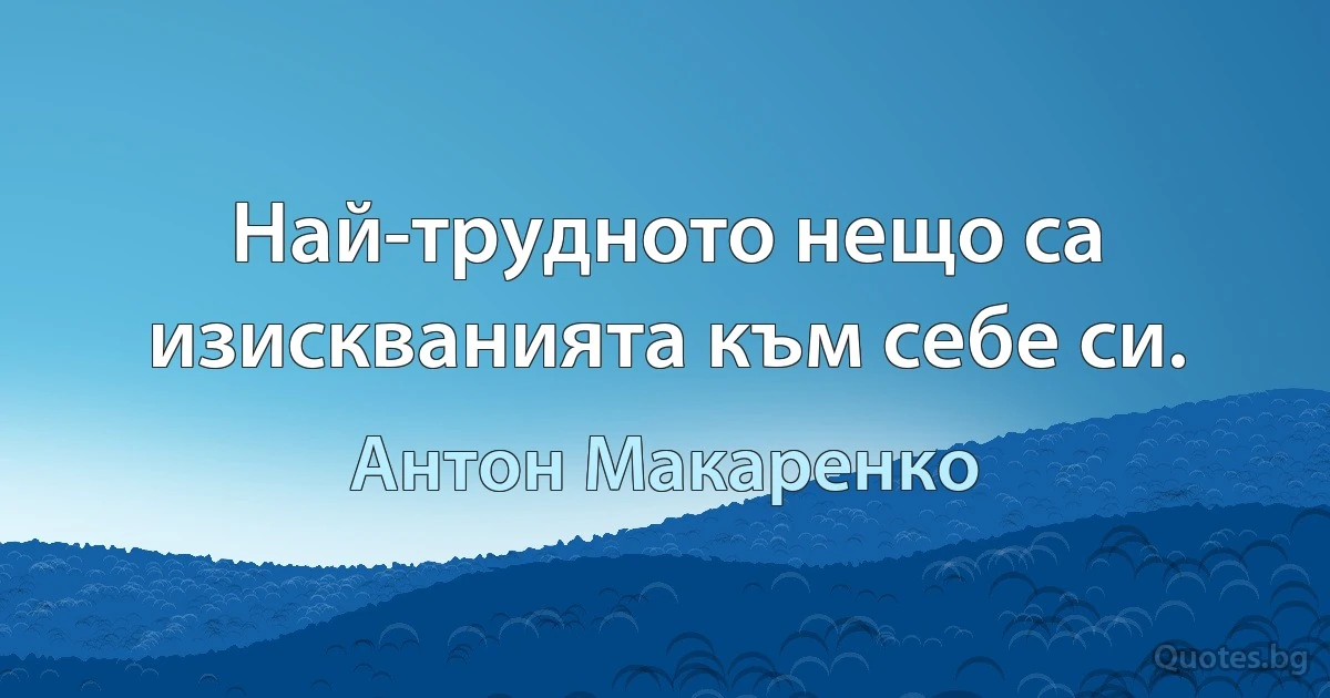 Най-трудното нещо са изискванията към себе си. (Антон Макаренко)