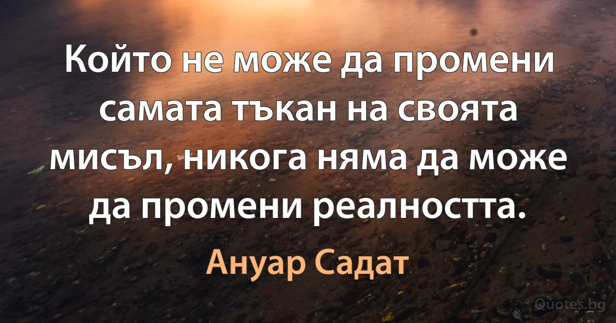 Който не може да промени самата тъкан на своята мисъл, никога няма да може да промени реалността. (Ануар Садат)