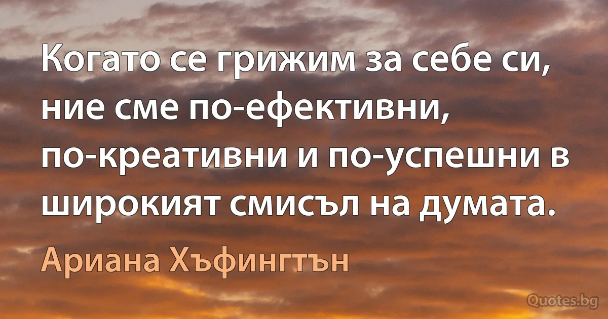 Когато се грижим за себе си, ние сме по-ефективни, по-креативни и по-успешни в широкият смисъл на думата. (Ариана Хъфингтън)